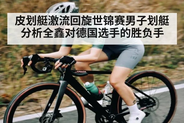 皮划艇激流回旋世锦赛男子划艇分析全鑫对德国选手的胜负手